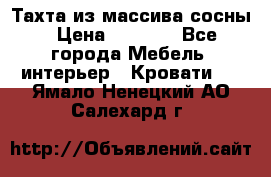 Тахта из массива сосны › Цена ­ 4 600 - Все города Мебель, интерьер » Кровати   . Ямало-Ненецкий АО,Салехард г.